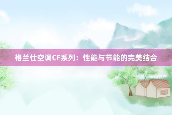 格兰仕空调CF系列：性能与节能的完美结合