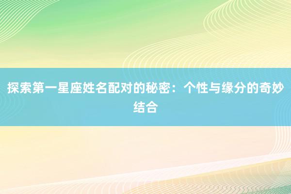 探索第一星座姓名配对的秘密：个性与缘分的奇妙结合