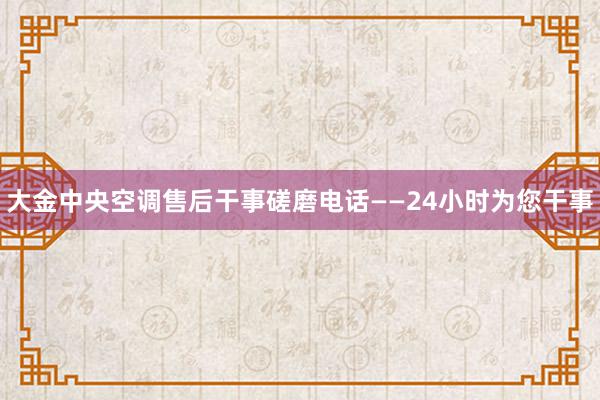 大金中央空调售后干事磋磨电话——24小时为您干事