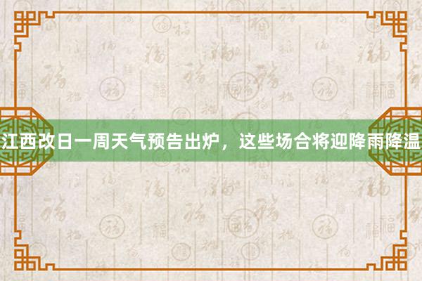 江西改日一周天气预告出炉，这些场合将迎降雨降温